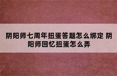 阴阳师七周年扭蛋答题怎么绑定 阴阳师回忆扭蛋怎么弄